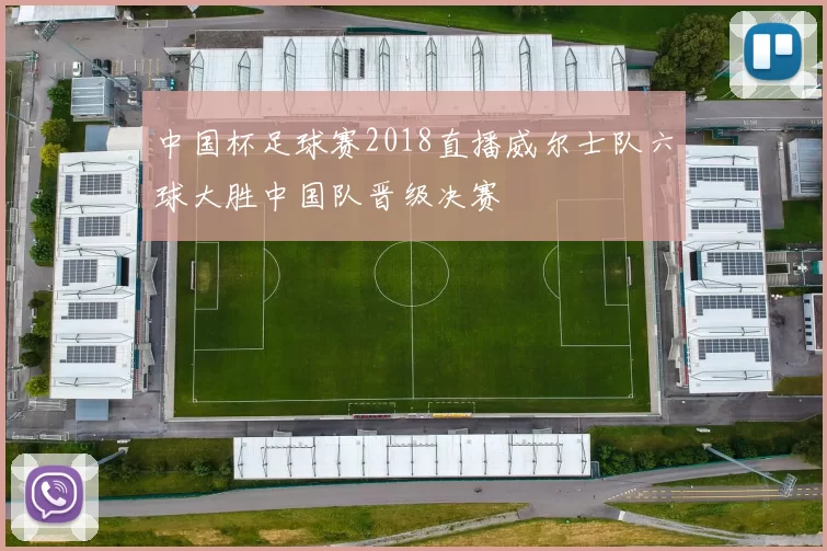 中国杯足球赛2018直播威尔士队六球大胜中国队晋级决赛