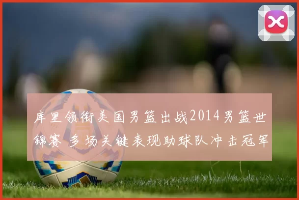 库里领衔美国男篮出战2014男篮世锦赛 多场关键表现助球队冲击冠军
