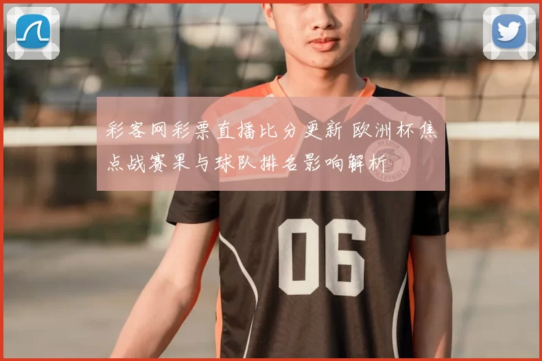 彩客网彩票直播比分更新 欧洲杯焦点战赛果与球队排名影响解析