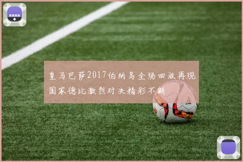 皇马巴萨2017伯纳乌全场回放再现国家德比激烈对决精彩不断