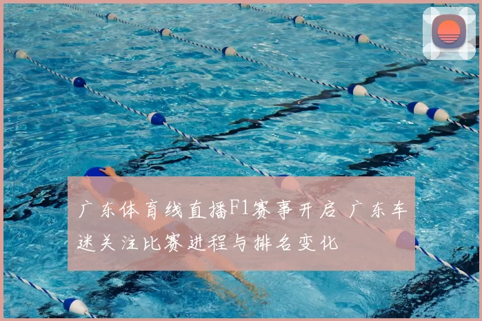 广东体育线直播F1赛事开启 广东车迷关注比赛进程与排名变化