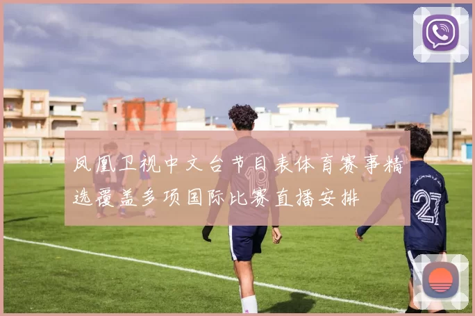 凤凰卫视中文台节目表体育赛事精选覆盖多项国际比赛直播安排