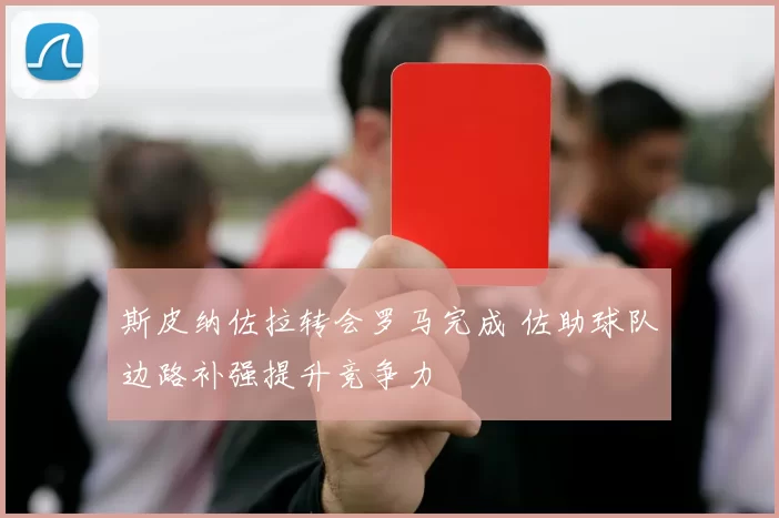 斯皮纳佐拉转会罗马完成 佐助球队边路补强提升竞争力