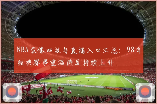 NBA录像回放与直播入口汇总：98年经典赛事重温热度持续上升
