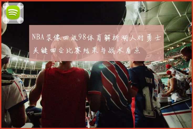 NBA录像回放98体育解析湖人对勇士关键回合比赛结果与战术看点