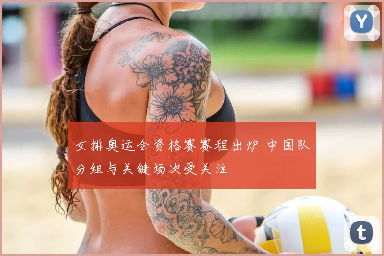 女排奥运会资格赛赛程出炉 中国队分组与关键场次受关注