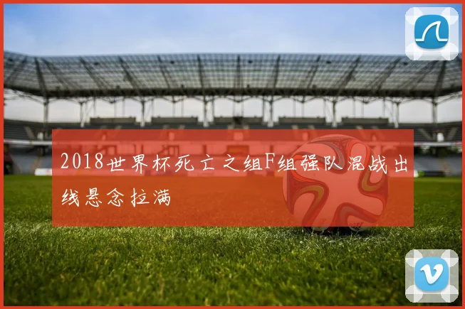 2018世界杯死亡之组F组强队混战出线悬念拉满