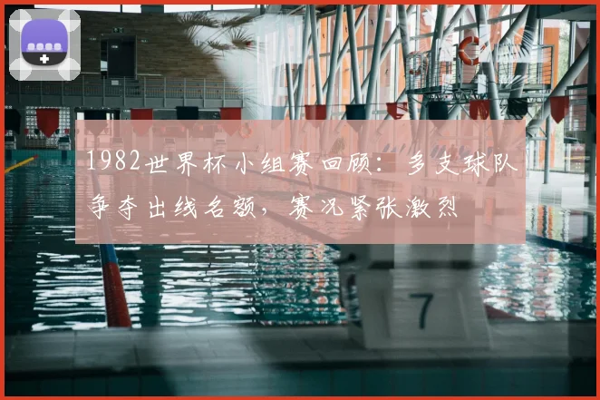 1982世界杯小组赛回顾：多支球队争夺出线名额，赛况紧张激烈