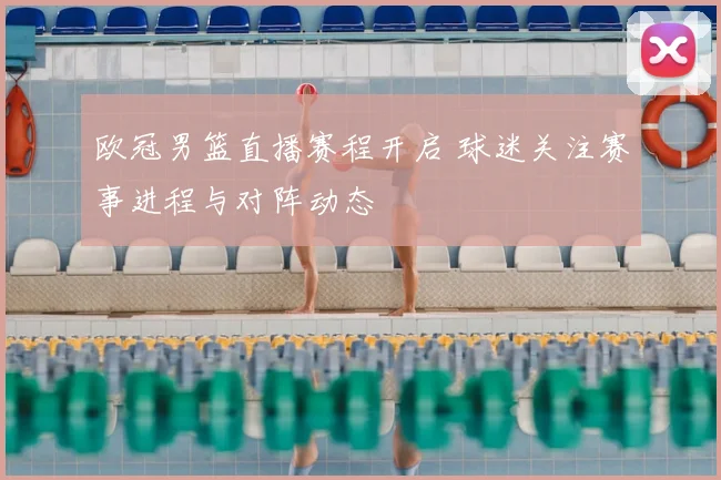 欧冠男篮直播赛程开启 球迷关注赛事进程与对阵动态
