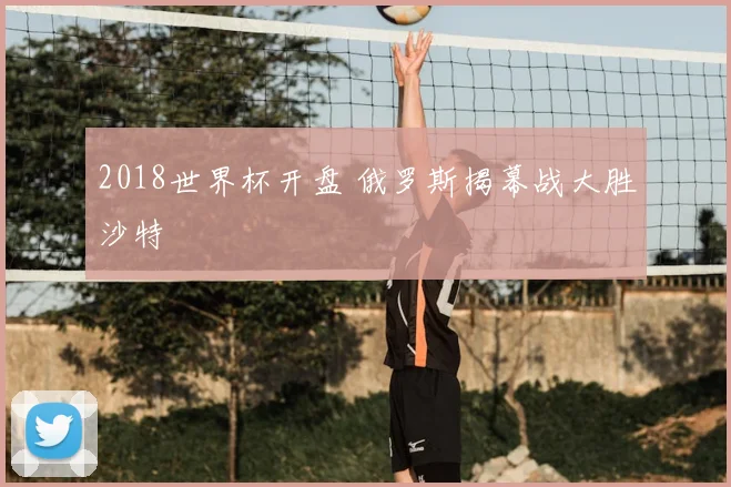 2018世界杯开盘 俄罗斯揭幕战大胜沙特