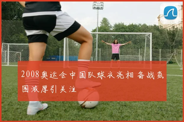 2008奥运会中国队球衣亮相 备战氛围浓厚引关注