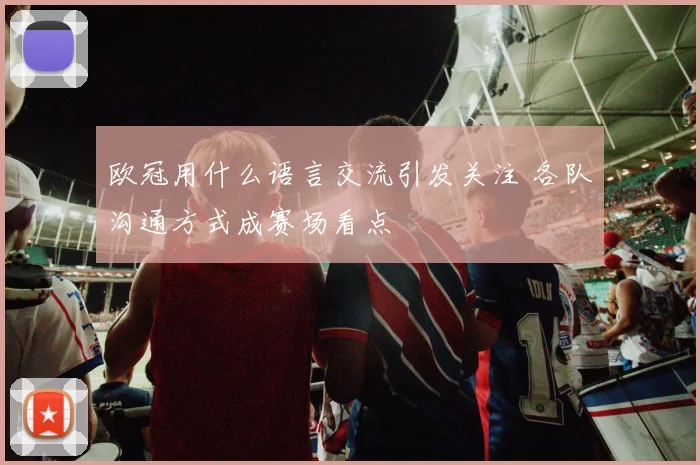 欧冠用什么语言交流引发关注 各队沟通方式成赛场看点