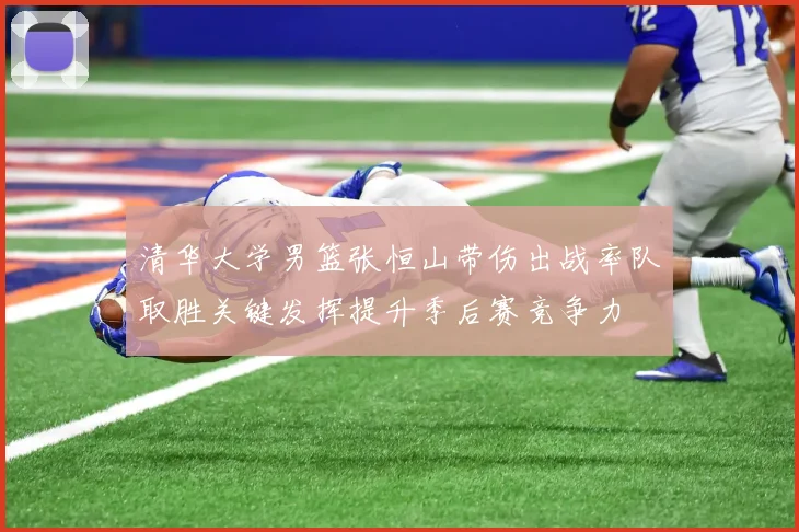 清华大学男篮张恒山带伤出战率队取胜关键发挥提升季后赛竞争力