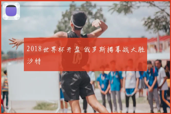 2018世界杯开盘 俄罗斯揭幕战大胜沙特