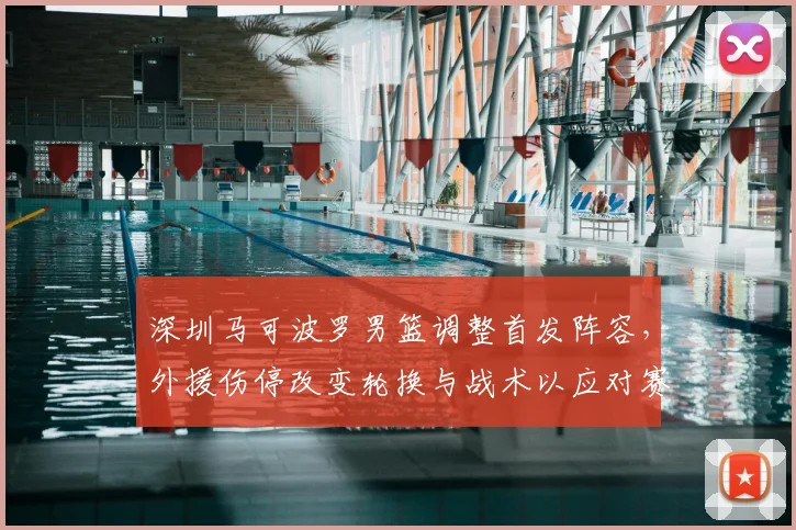 深圳马可波罗男篮调整首发阵容，外援伤停改变轮换与战术以应对赛程压力