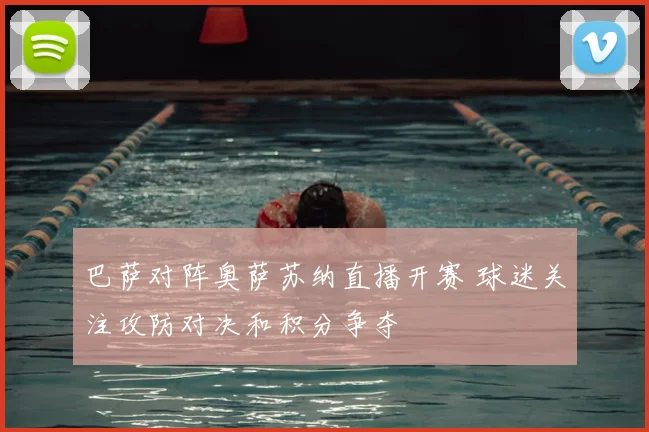 巴萨对阵奥萨苏纳直播开赛 球迷关注攻防对决和积分争夺