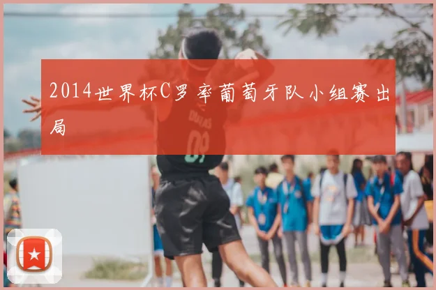 2014世界杯C罗率葡萄牙队小组赛出局