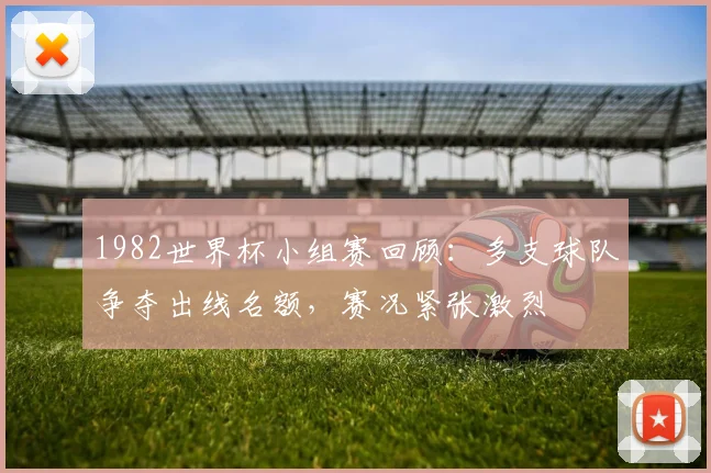 1982世界杯小组赛回顾:多支球队争夺出线名额,赛况紧张激烈
