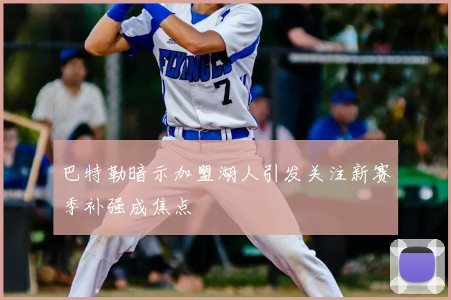 巴特勒暗示加盟湖人引发关注新赛季补强成焦点