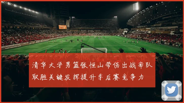 清华大学男篮张恒山带伤出战率队取胜关键发挥提升季后赛竞争力