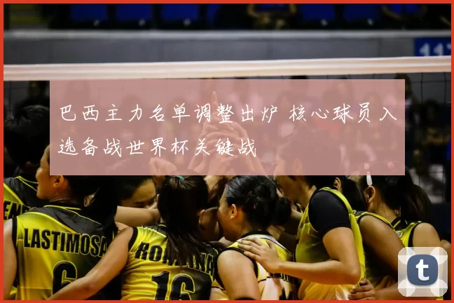 巴西主力名单调整出炉 核心球员入选备战世界杯关键战