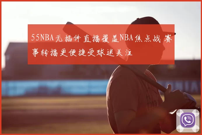 55NBA无插件直播覆盖NBA焦点战 赛事转播更便捷受球迷关注