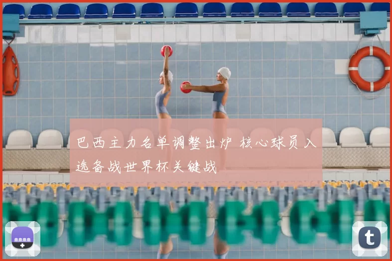 巴西主力名单调整出炉 核心球员入选备战世界杯关键战