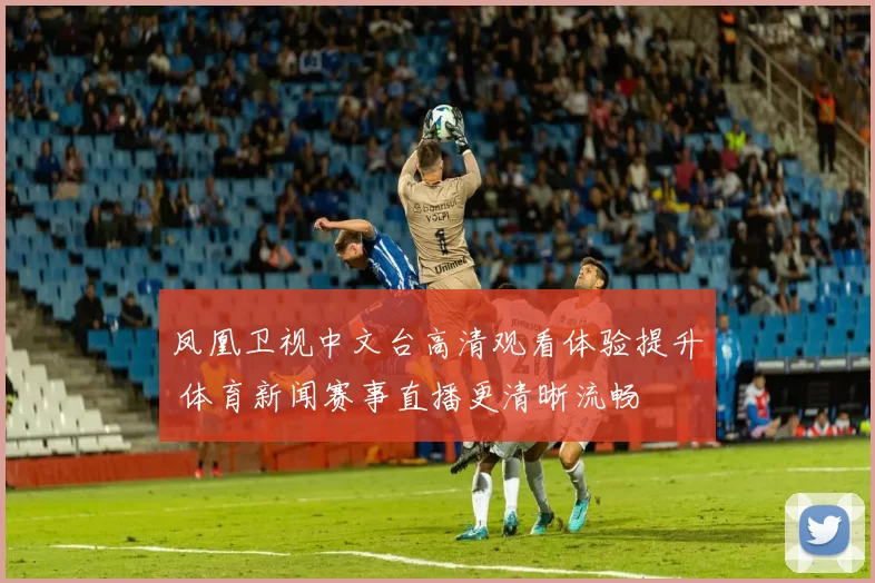 凤凰卫视中文台高清观看体验提升 体育新闻赛事直播更清晰流畅