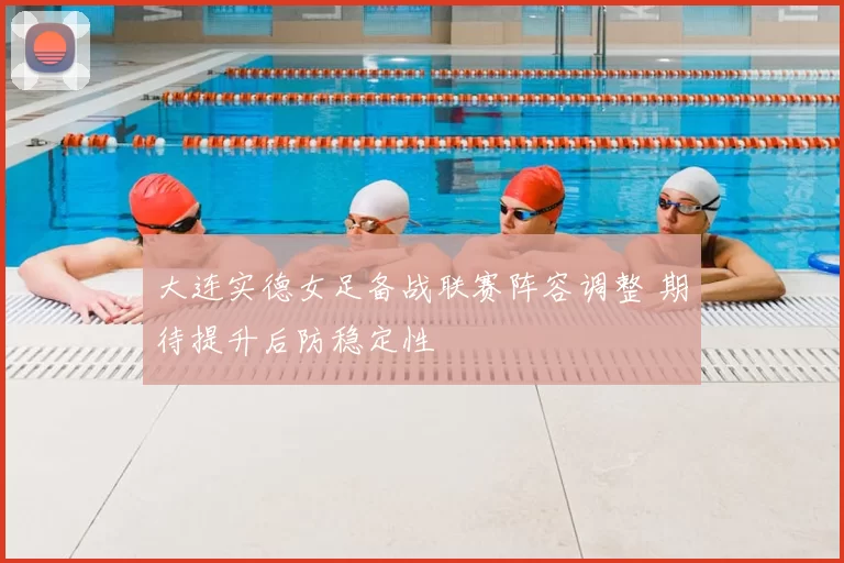 大连实德女足备战联赛阵容调整 期待提升后防稳定性