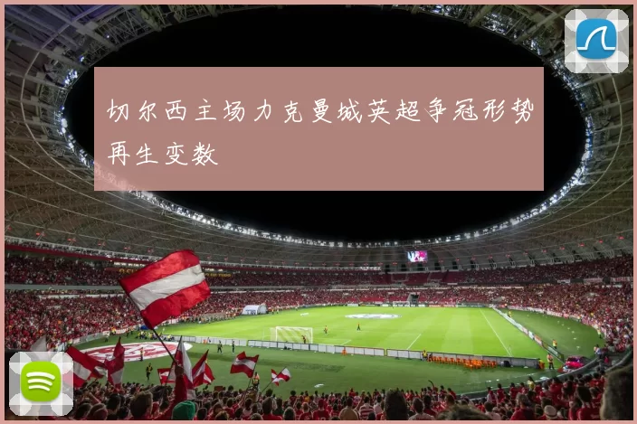 切尔西主场力克曼城英超争冠形势再生变数