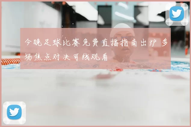 今晚足球比赛免费直播指南出炉 多场焦点对决可线观看