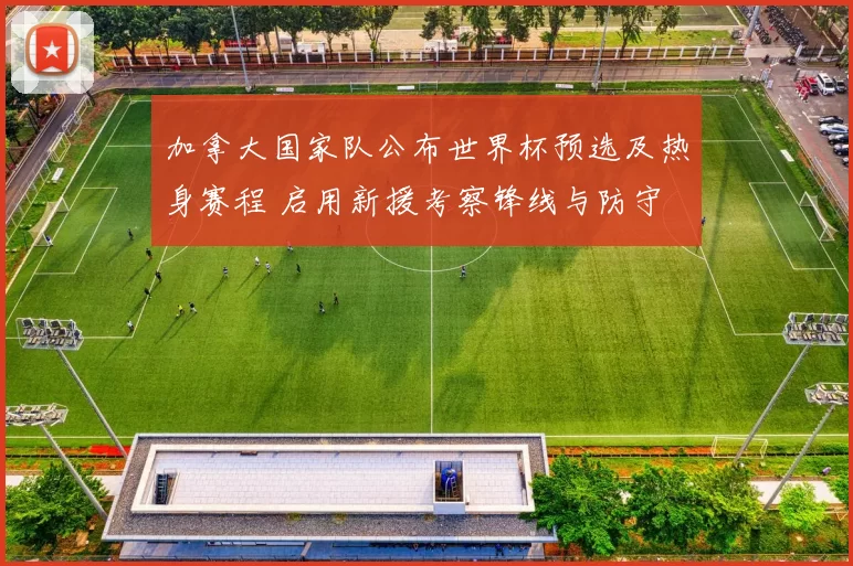 加拿大国家队公布世界杯预选及热身赛程 启用新援考察锋线与防守