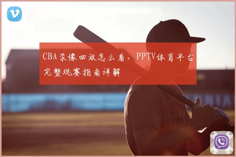 CBA录像回放怎么看，PPTV体育平台完整观赛指南详解