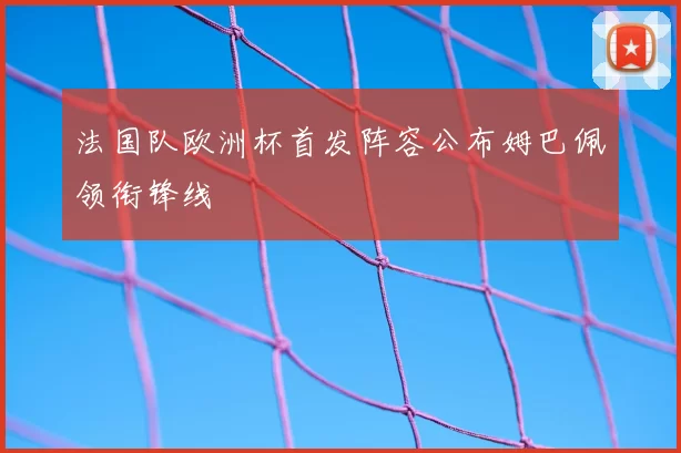 法国队欧洲杯首发阵容公布姆巴佩领衔锋线
