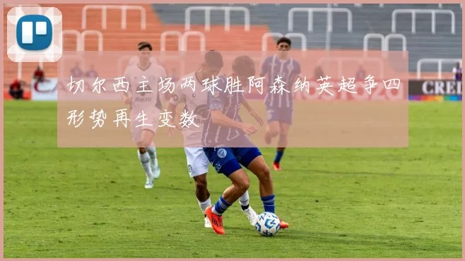 切尔西主场两球胜阿森纳英超争四形势再生变数