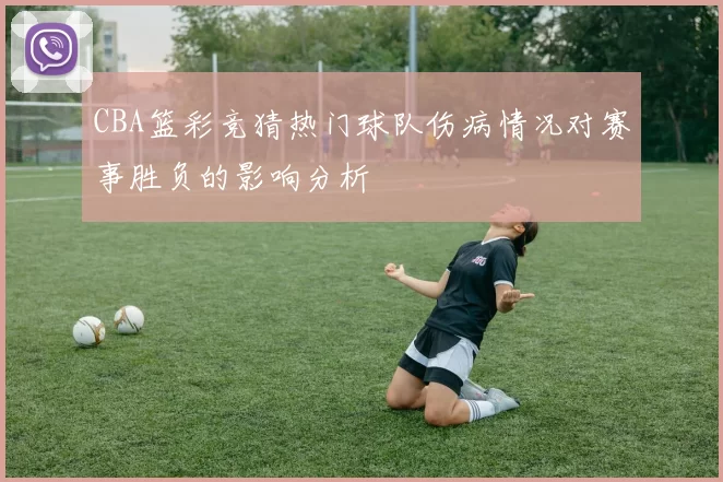 CBA篮彩竞猜热门球队伤病情况对赛事胜负的影响分析