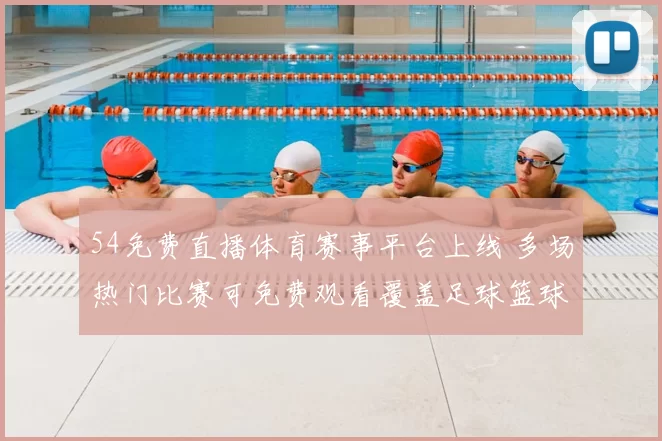 54免费直播体育赛事平台上线 多场热门比赛可免费观看覆盖足球篮球赛事