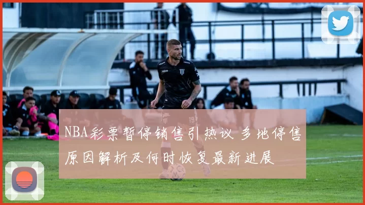 NBA彩票暂停销售引热议 多地停售原因解析及何时恢复最新进展
