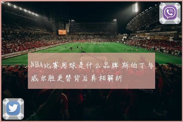 NBA比赛用球是什么品牌 斯伯丁与威尔胜更替背后真相解析