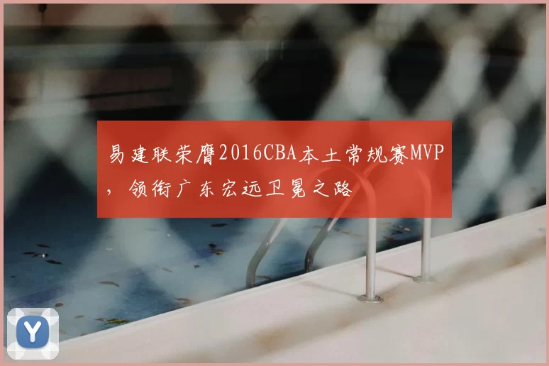 易建联荣膺2016CBA本土常规赛MVP，领衔广东宏远卫冕之路