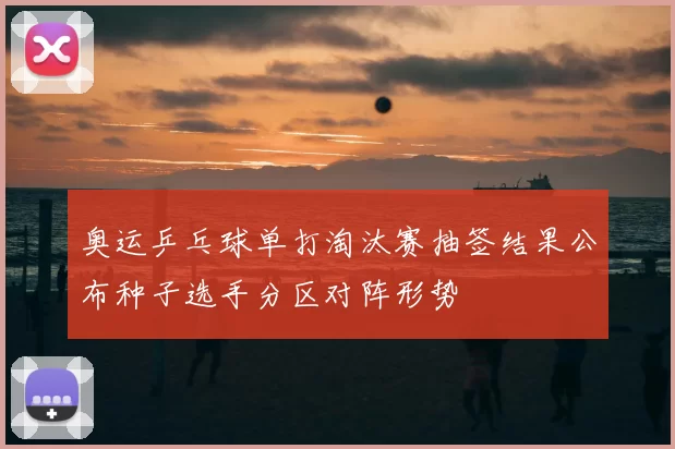 奥运乒乓球单打淘汰赛抽签结果公布种子选手分区对阵形势