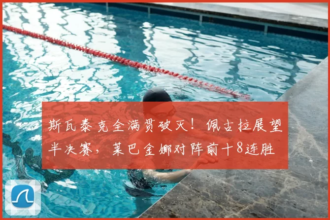 斯瓦泰克全满贯破灭！佩古拉展望半决赛，莱巴金娜对阵前十8连胜