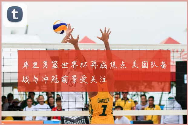 库里男篮世界杯再成焦点 美国队备战与冲冠前景受关注