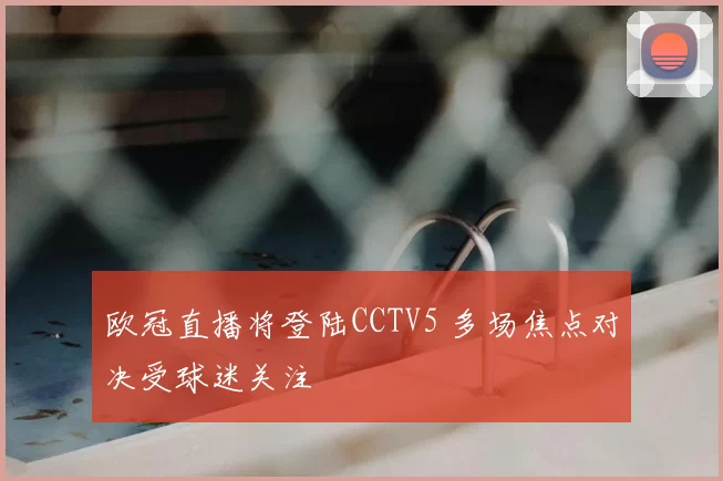 欧冠直播将登陆CCTV5 多场焦点对决受球迷关注