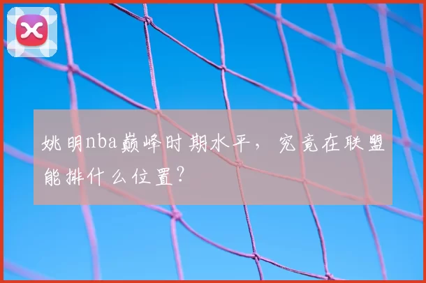 姚明nba巅峰时期水平，究竟在联盟能排什么位置？