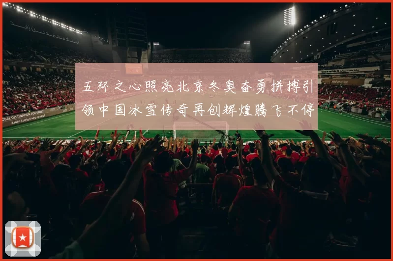 五环之心照亮北京冬奥奋勇拼搏引领中国冰雪传奇再创辉煌腾飞不停