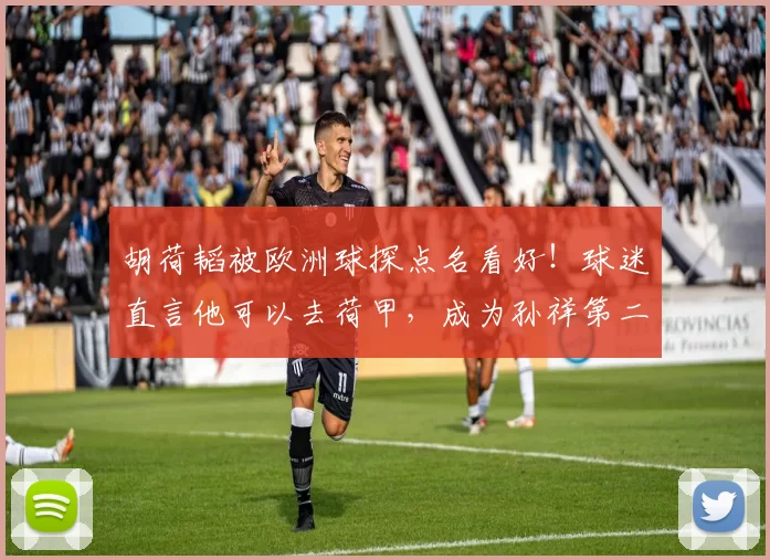 胡荷韬被欧洲球探点名看好！球迷直言他可以去荷甲，成为孙祥第二
