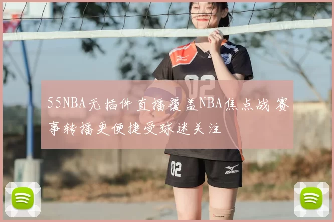 55NBA无插件直播覆盖NBA焦点战 赛事转播更便捷受球迷关注