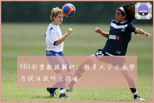 NBA彩票数据解析：胜负大小分走势与投注技巧全指南
