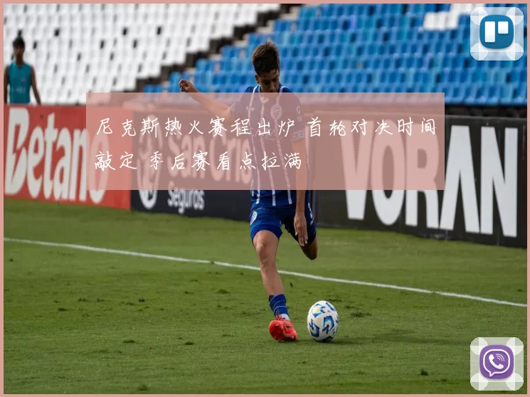 尼克斯热火赛程出炉 首轮对决时间敲定 季后赛看点拉满